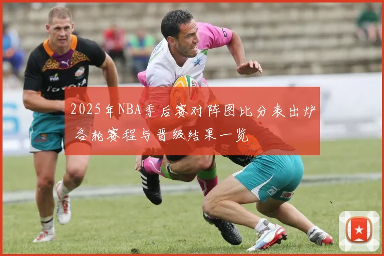 2025年NBA季后赛对阵图比分表出炉 各轮赛程与晋级结果一览