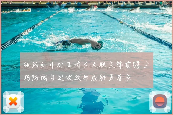纽约红牛对亚特兰大联交锋前瞻 主场防线与进攻效率成胜负看点