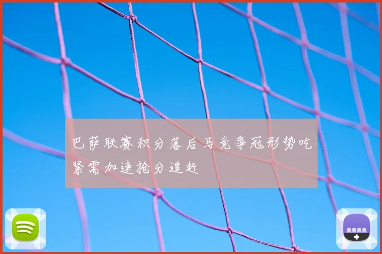 巴萨联赛积分落后马竞争冠形势吃紧需加速抢分追赶