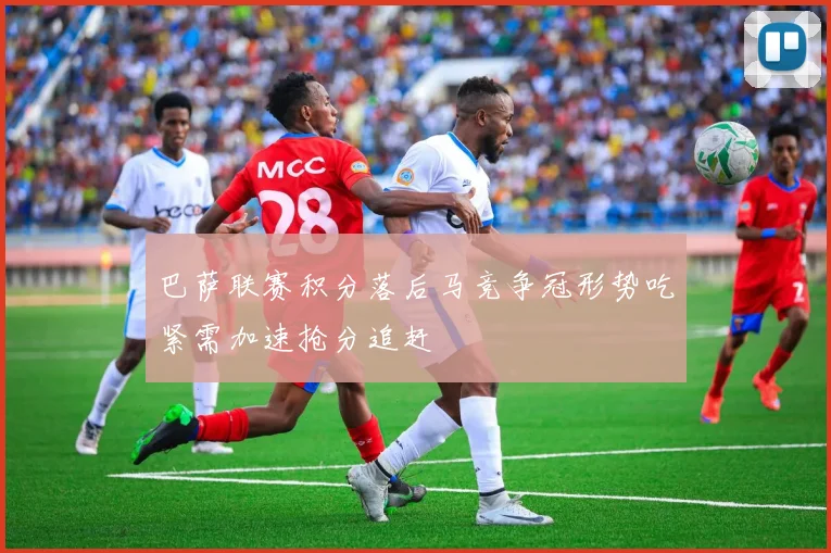 巴萨联赛积分落后马竞争冠形势吃紧需加速抢分追赶