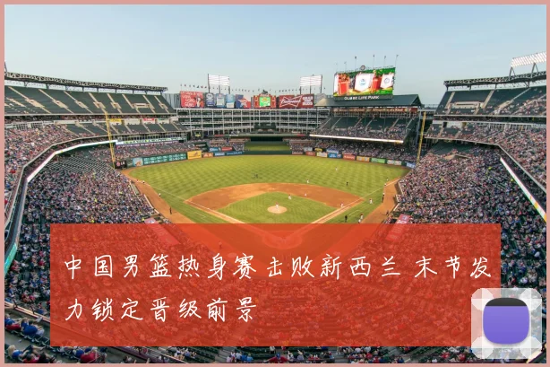 中国男篮热身赛击败新西兰 末节发力锁定晋级前景