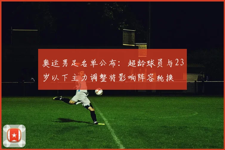 奥运男足名单公布：超龄球员与23岁以下主力调整将影响阵容轮换