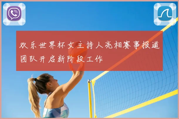 欢乐世界杯女主持人亮相赛事报道团队开启新阶段工作