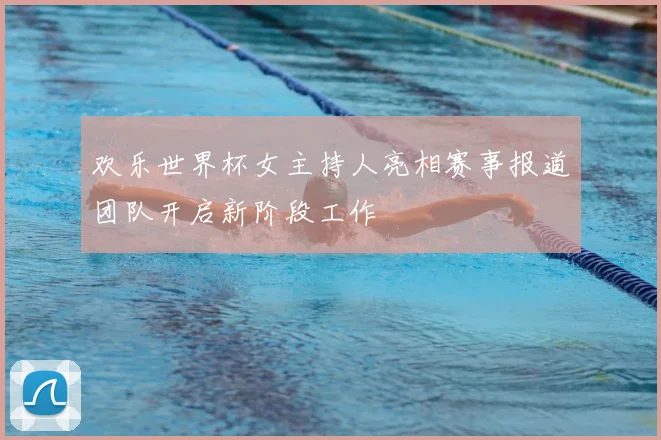 欢乐世界杯女主持人亮相赛事报道团队开启新阶段工作