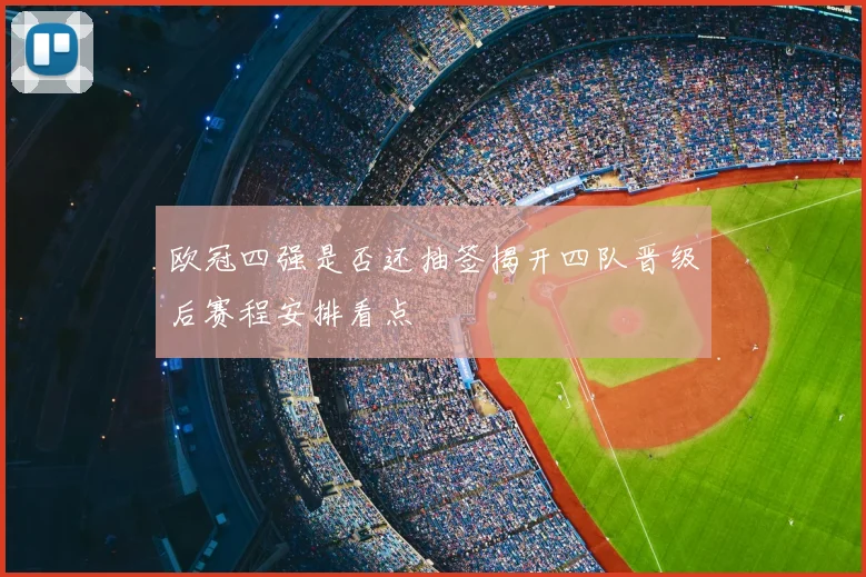 欧冠四强是否还抽签揭开四队晋级后赛程安排看点