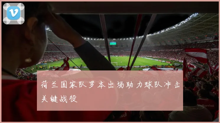荷兰国家队罗本出场助力球队冲击关键战役