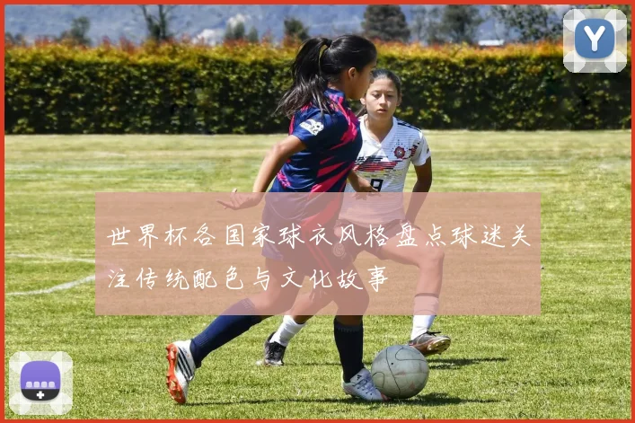 世界杯各国家球衣风格盘点球迷关注传统配色与文化故事