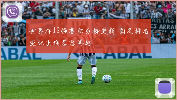 世界杯12强赛积分榜更新 国足排名变化出线悬念再起