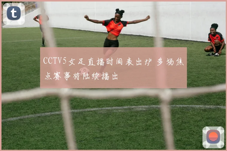 CCTV5女足直播时间表出炉 多场焦点赛事将陆续播出