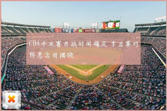 CBA半决赛开战时间确定 季后赛对阵悬念将揭晓