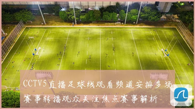 CCTV5直播足球线观看频道安排多场赛事转播观众关注焦点赛事解析