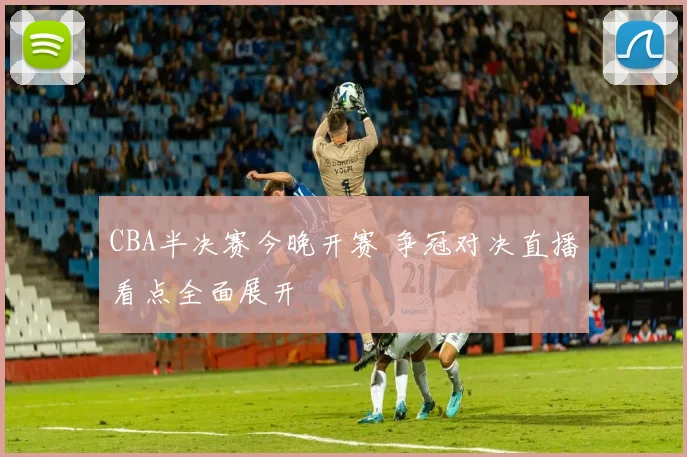 CBA半决赛今晚开赛 争冠对决直播看点全面展开