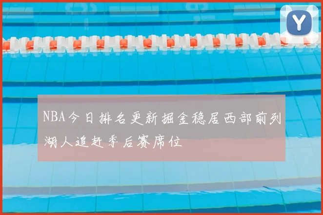 NBA今日排名更新掘金稳居西部前列湖人追赶季后赛席位