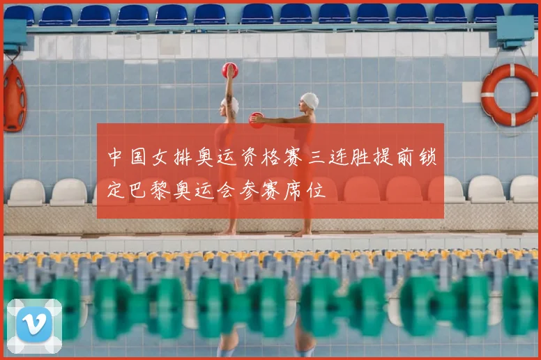 中国女排奥运资格赛三连胜提前锁定巴黎奥运会参赛席位