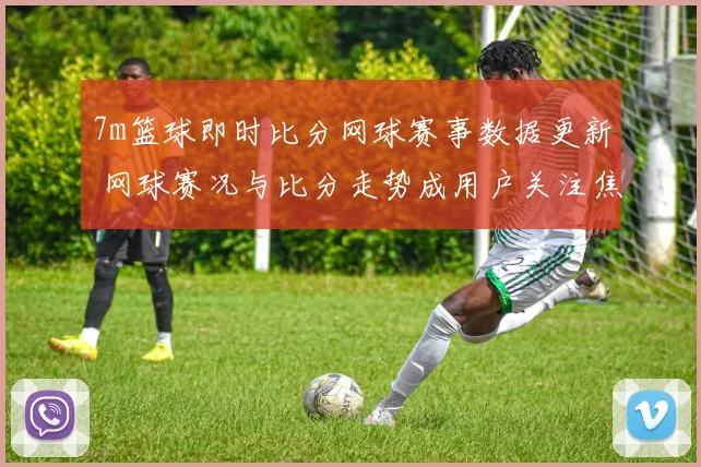 7m篮球即时比分网球赛事数据更新 网球赛况与比分走势成用户关注焦点