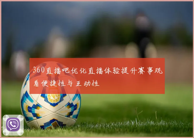 360直播吧优化直播体验提升赛事观看便捷性与互动性