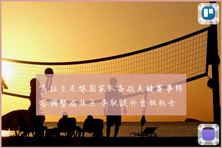 乌拉圭足球国家队备战关键赛事阵容调整成焦点 争取提升晋级机会