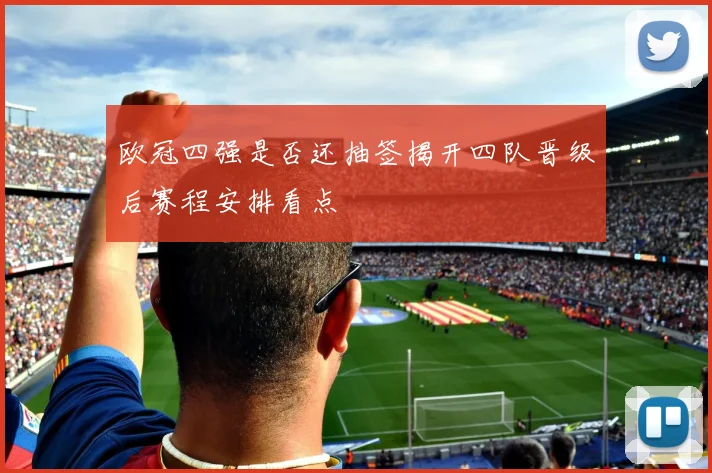 欧冠四强是否还抽签揭开四队晋级后赛程安排看点