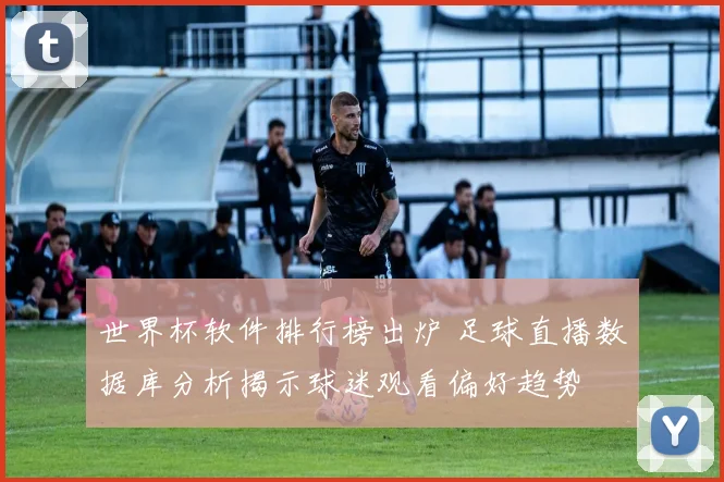 世界杯软件排行榜出炉 足球直播数据库分析揭示球迷观看偏好趋势