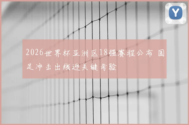 2026世界杯亚洲区18强赛程公布 国足冲击出线迎关键考验