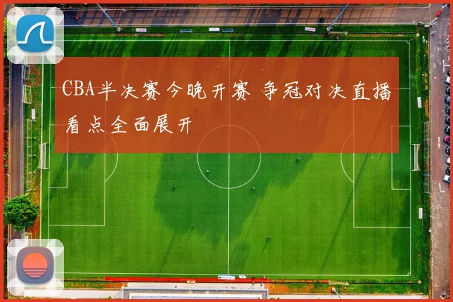 CBA半决赛今晚开赛 争冠对决直播看点全面展开