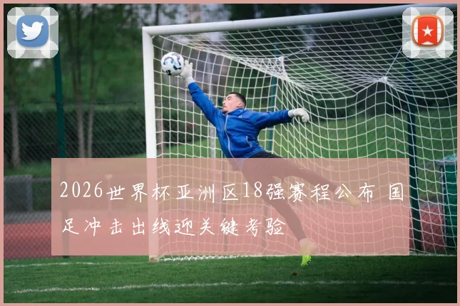 2026世界杯亚洲区18强赛程公布 国足冲击出线迎关键考验