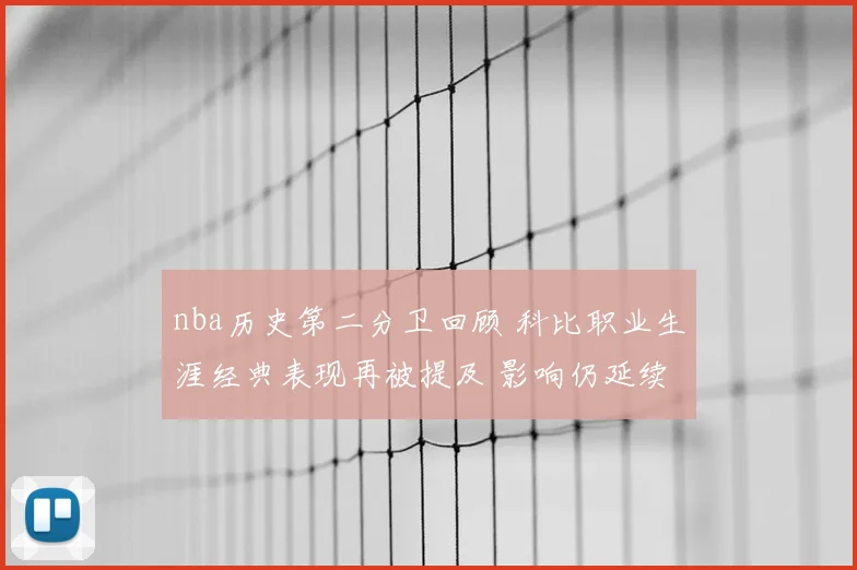 nba历史第二分卫回顾 科比职业生涯经典表现再被提及 影响仍延续