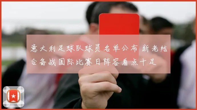 意大利足球队球员名单公布 新老结合备战国际比赛日阵容看点十足