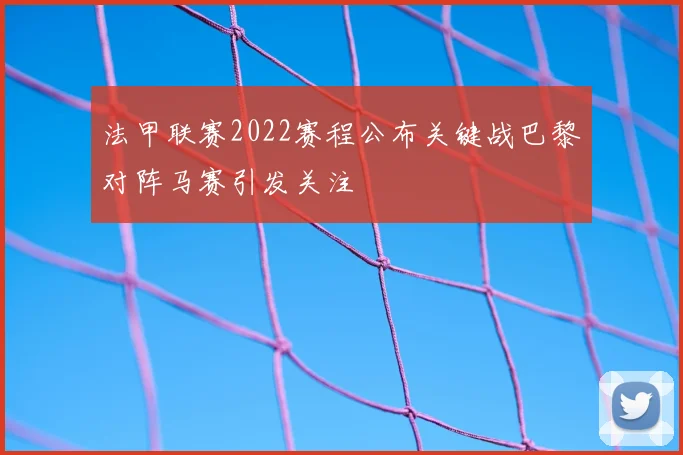 法甲联赛2022赛程公布关键战巴黎对阵马赛引发关注