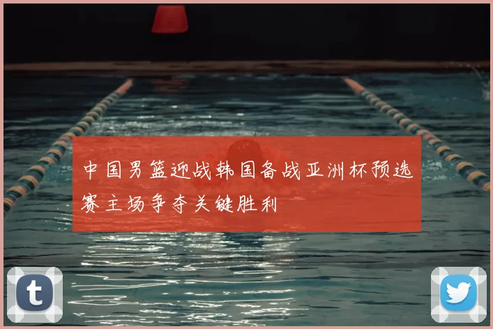 中国男篮迎战韩国备战亚洲杯预选赛主场争夺关键胜利