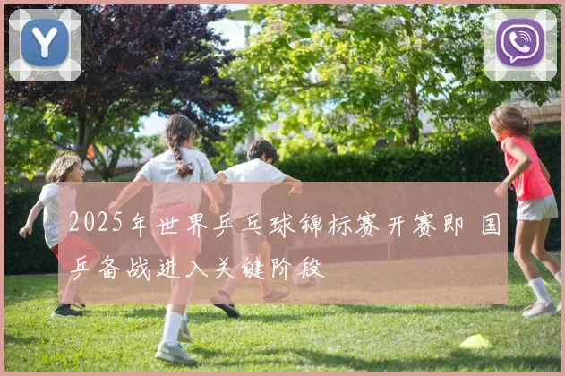 2025年世界乒乓球锦标赛开赛即 国乒备战进入关键阶段