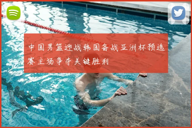 中国男篮迎战韩国备战亚洲杯预选赛主场争夺关键胜利