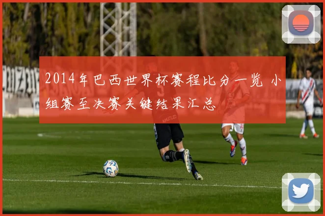 2014年巴西世界杯赛程比分一览 小组赛至决赛关键结果汇总
