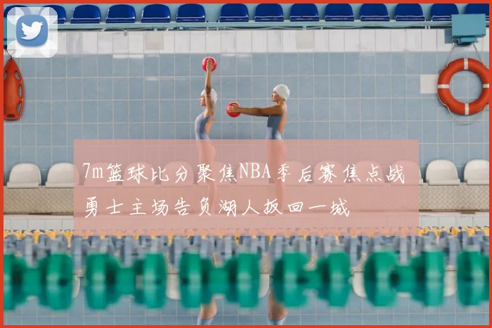 7m篮球比分聚焦NBA季后赛焦点战 勇士主场告负湖人扳回一城