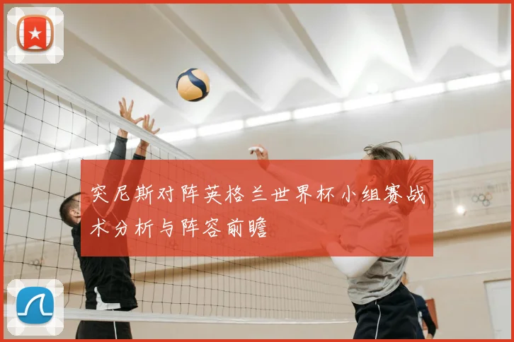 突尼斯对阵英格兰世界杯小组赛战术分析与阵容前瞻