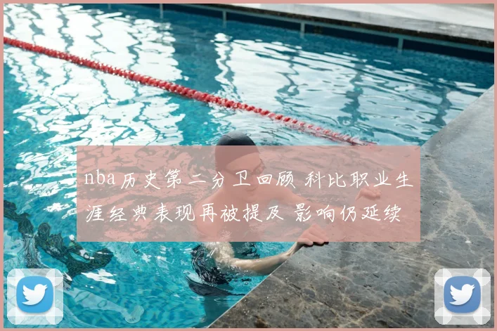 nba历史第二分卫回顾 科比职业生涯经典表现再被提及 影响仍延续