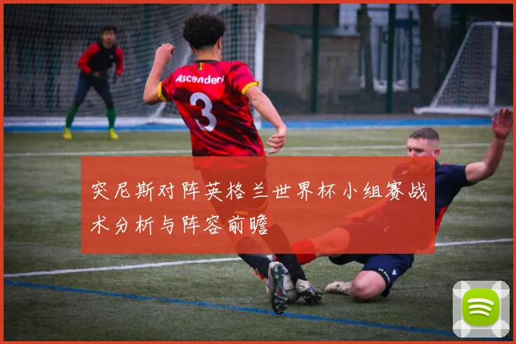 突尼斯对阵英格兰世界杯小组赛战术分析与阵容前瞻