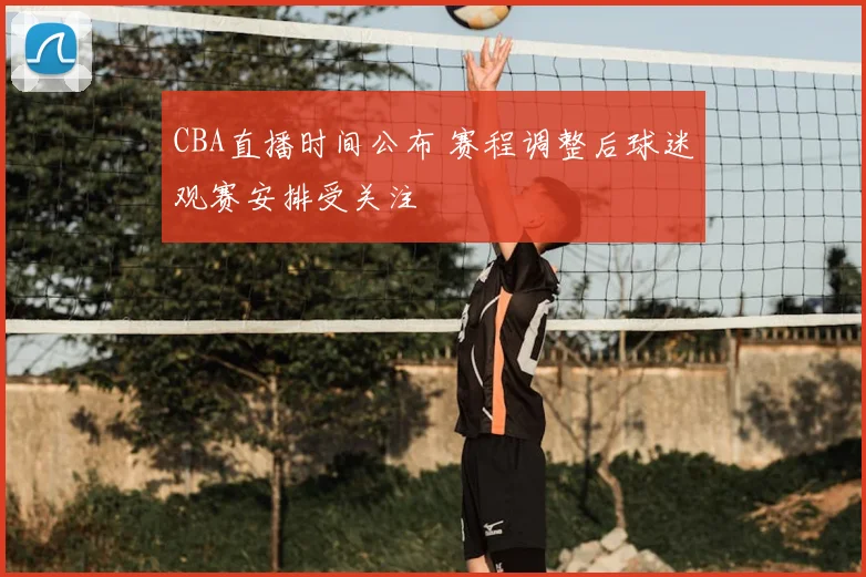 CBA直播时间公布 赛程调整后球迷观赛安排受关注