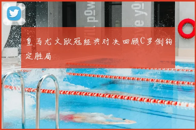 皇马尤文欧冠经典对决回顾C罗倒钩定胜局