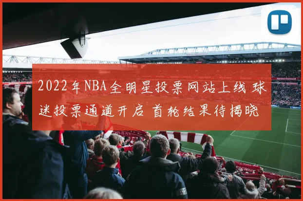 2022年NBA全明星投票网站上线 球迷投票通道开启 首轮结果待揭晓