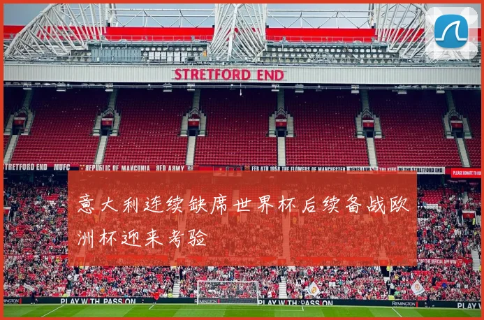 意大利连续缺席世界杯后续备战欧洲杯迎来考验