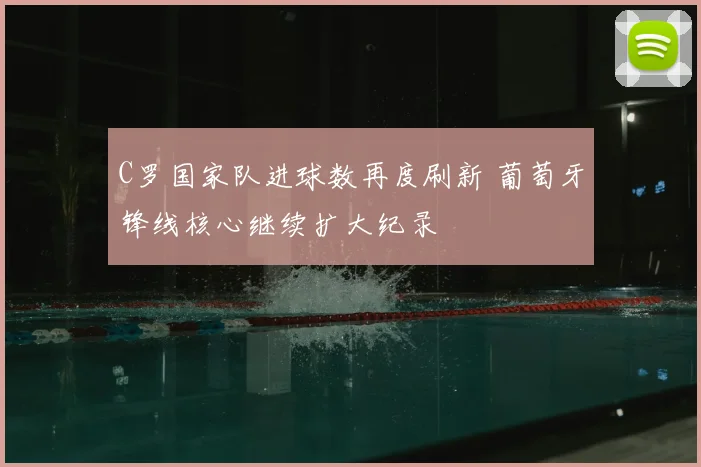 C罗国家队进球数再度刷新 葡萄牙锋线核心继续扩大纪录
