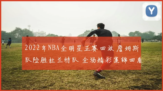 2022年NBA全明星正赛回放 詹姆斯队险胜杜兰特队 全场精彩集锦回看