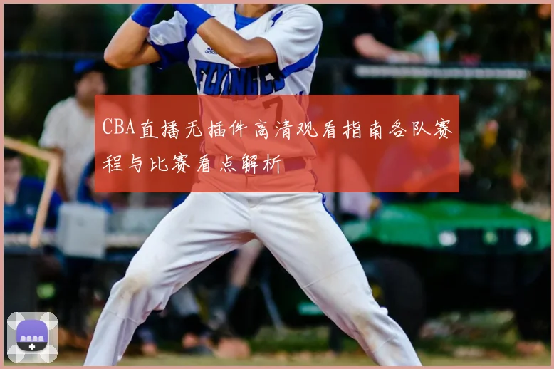 CBA直播无插件高清观看指南各队赛程与比赛看点解析