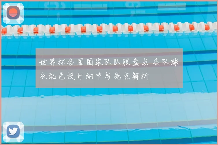 世界杯各国国家队队服盘点 各队球衣配色设计细节与亮点解析