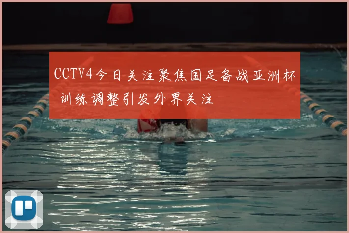 CCTV4今日关注聚焦国足备战亚洲杯 训练调整引发外界关注
