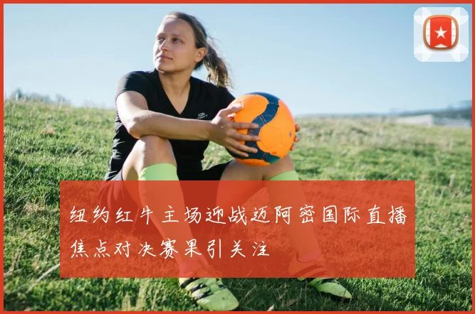 纽约红牛主场迎战迈阿密国际直播焦点对决赛果引关注