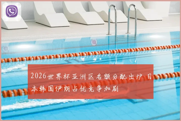 2026世界杯亚洲区名额分配出炉 日本韩国伊朗占优竞争加剧