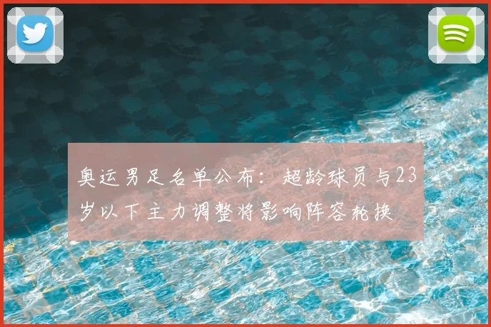 奥运男足名单公布:超龄球员与23岁以下主力调整将影响阵容轮换