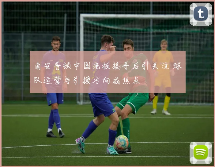 南安普顿中国老板接手后引关注 球队运营与引援方向成焦点